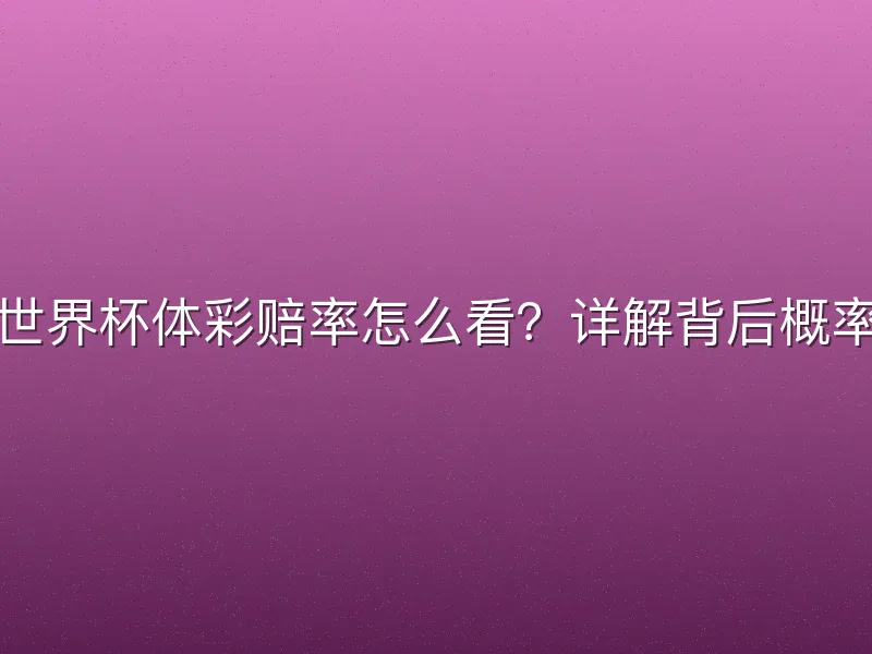世界杯体彩赔率怎么看？详解背后概率