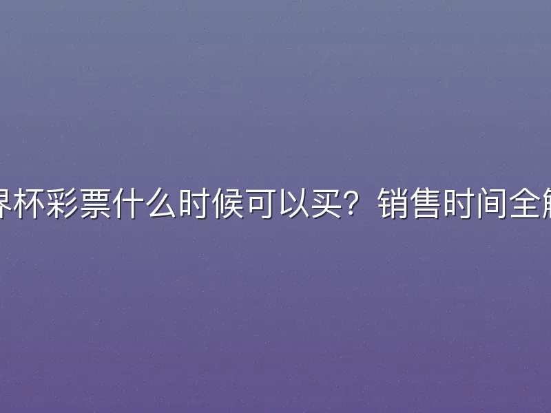 世界杯彩票什么时候可以买？销售时间全解析